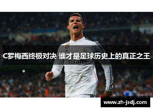 C罗梅西终极对决 谁才是足球历史上的真正之王