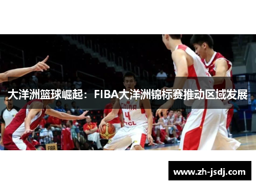 大洋洲篮球崛起：FIBA大洋洲锦标赛推动区域发展