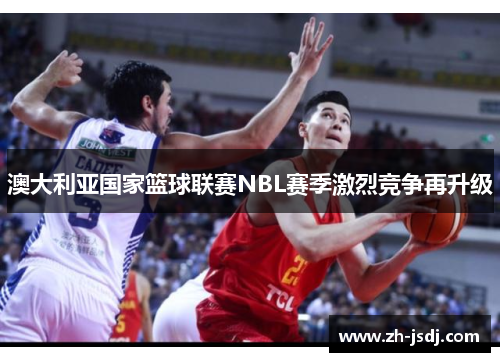 澳大利亚国家篮球联赛NBL赛季激烈竞争再升级