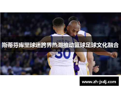 斯蒂芬库里球迷跨界热潮推动篮球足球文化融合