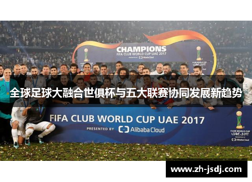 全球足球大融合世俱杯与五大联赛协同发展新趋势