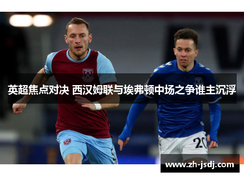 英超焦点对决 西汉姆联与埃弗顿中场之争谁主沉浮
