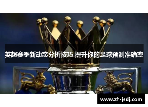 英超赛季新动态分析技巧 提升你的足球预测准确率